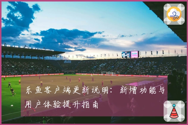 乐鱼客户端更新说明：新增功能与用户体验提升指南