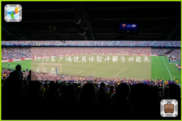 leyu客户端使用体验详解与功能亮点汇总
