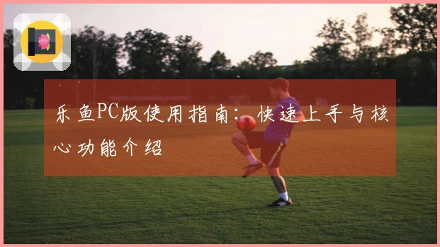 乐鱼PC版使用指南：快速上手与核心功能介绍