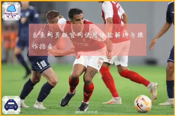 乐鱼网页版官网使用体验解析与操作指南