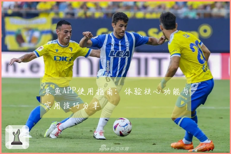 乐鱼APP使用指南：体验核心功能与实用技巧分享