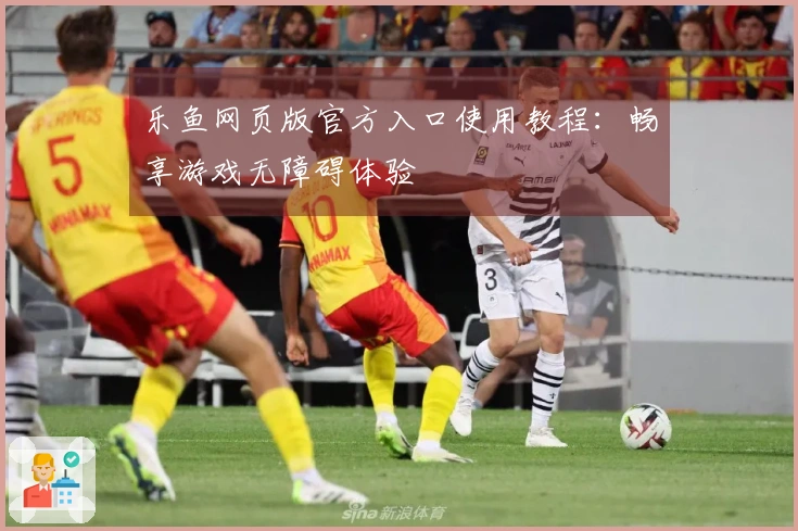 乐鱼网页版官方入口使用教程：畅享游戏无障碍体验
