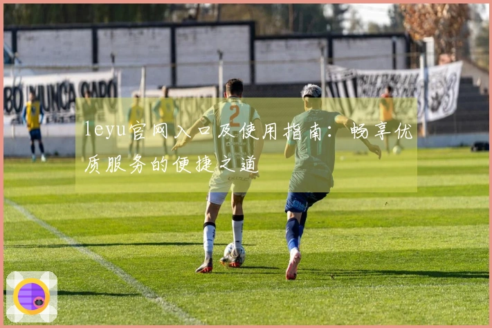 leyu官网入口及使用指南：畅享优质服务的便捷之道