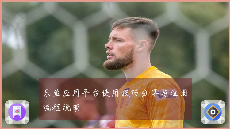 乐鱼应用平台使用技巧分享与注册流程说明