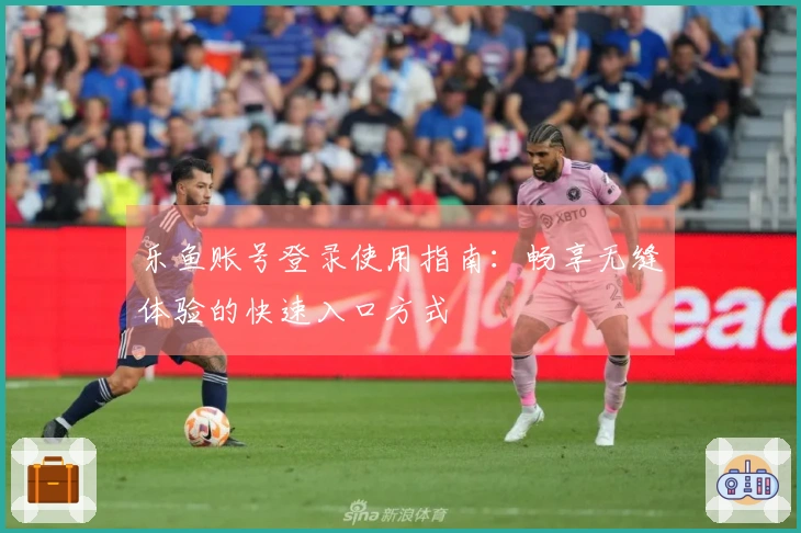 乐鱼账号登录使用指南：畅享无缝体验的快速入口方式