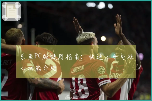 乐鱼PC版使用指南：快速上手与核心功能介绍