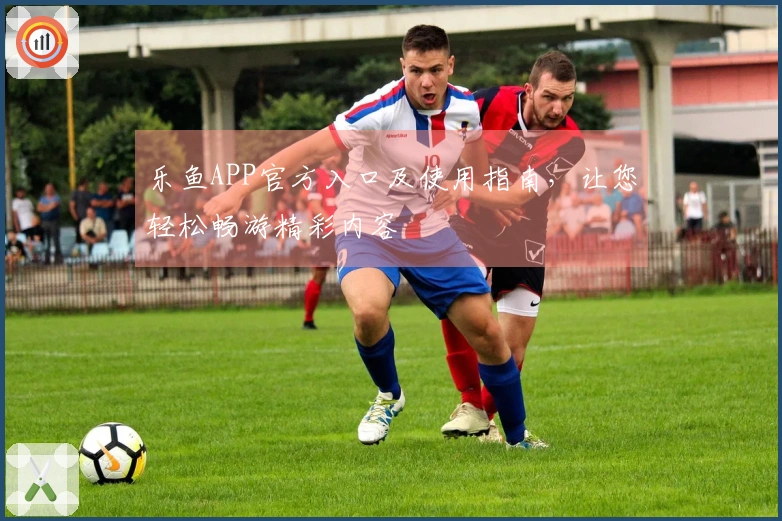 乐鱼APP官方入口及使用指南，让您轻松畅游精彩内容