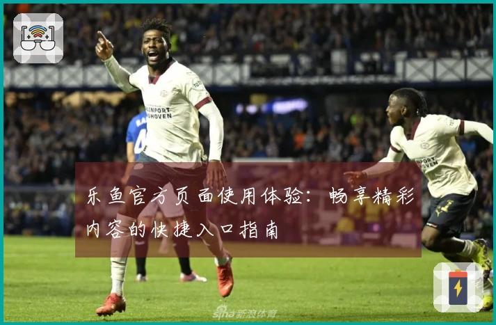乐鱼官方页面使用体验：畅享精彩内容的快捷入口指南
