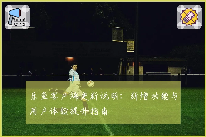 乐鱼客户端更新说明：新增功能与用户体验提升指南