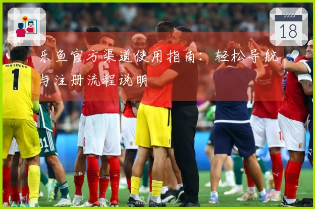 乐鱼官方渠道使用指南：轻松导航与注册流程说明