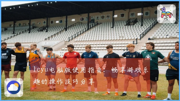 leyu电脑版使用指南：畅享游戏乐趣的操作技巧分享