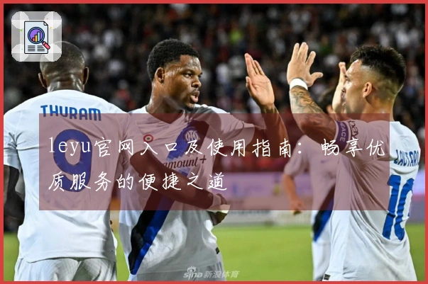 leyu官网入口及使用指南：畅享优质服务的便捷之道