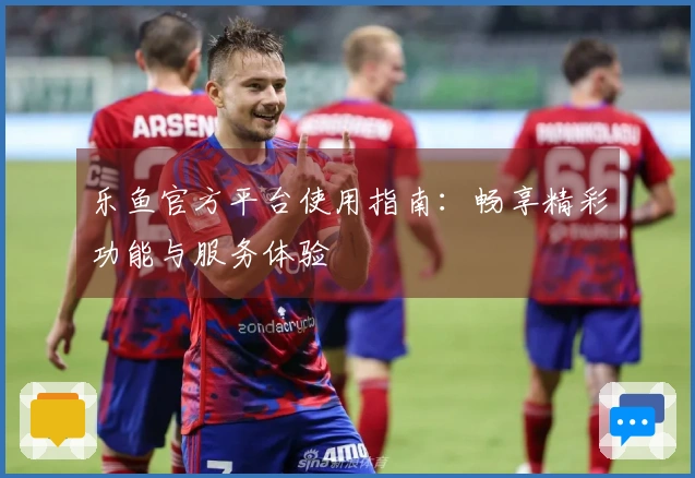 乐鱼官方平台使用指南：畅享精彩功能与服务体验