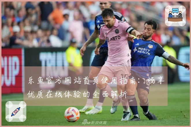 乐鱼官方网站首页使用指南：畅享优质在线体验的全面解析