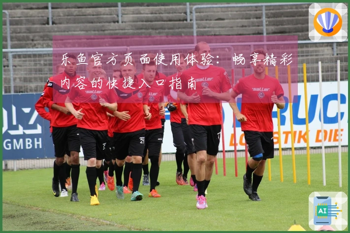 乐鱼官方页面使用体验：畅享精彩内容的快捷入口指南