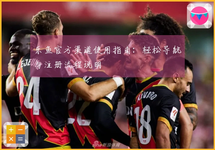 乐鱼官方渠道使用指南：轻松导航与注册流程说明