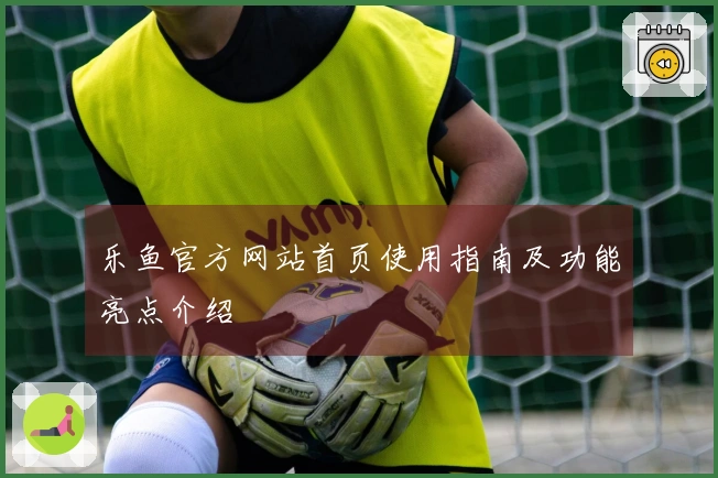 乐鱼官方网站首页使用指南及功能亮点介绍
